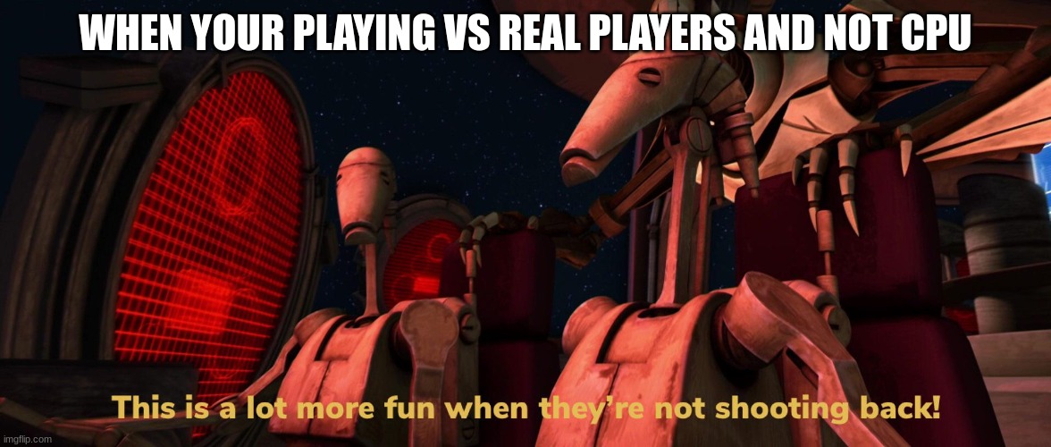 battle droids | WHEN YOUR PLAYING VS REAL PLAYERS AND NOT CPU | image tagged in battle droids | made w/ Imgflip meme maker