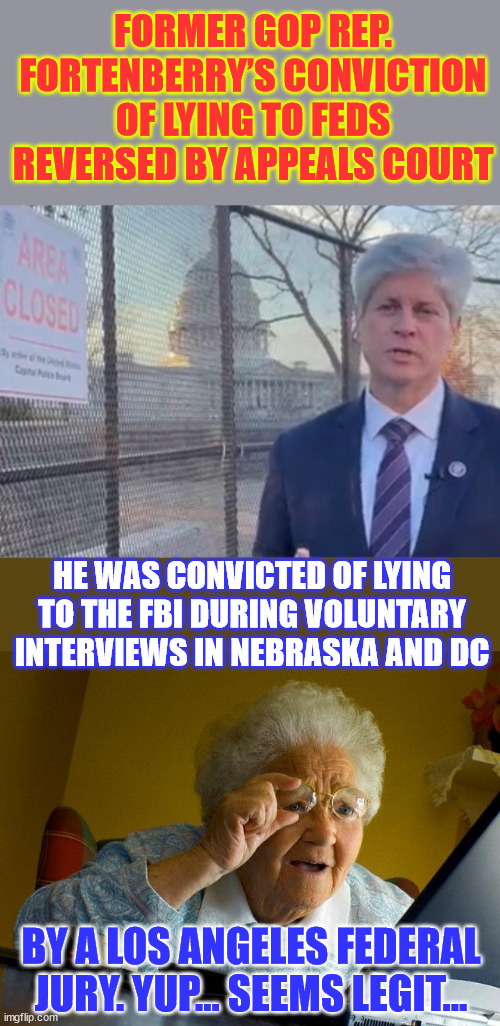 If the feds want to talk to you, don't do it. | FORMER GOP REP. FORTENBERRY’S CONVICTION OF LYING TO FEDS REVERSED BY APPEALS COURT; HE WAS CONVICTED OF LYING TO THE FBI DURING VOLUNTARY INTERVIEWS IN NEBRASKA AND DC; BY A LOS ANGELES FEDERAL JURY. YUP... SEEMS LEGIT... | image tagged in memes,crooked,fbi,never talk to them | made w/ Imgflip meme maker