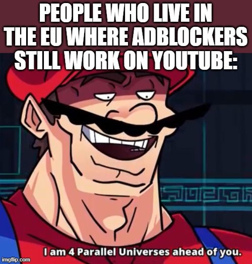 I Am 4 Parallel Universes Ahead Of You | PEOPLE WHO LIVE IN THE EU WHERE ADBLOCKERS STILL WORK ON YOUTUBE: | image tagged in i am 4 parallel universes ahead of you | made w/ Imgflip meme maker