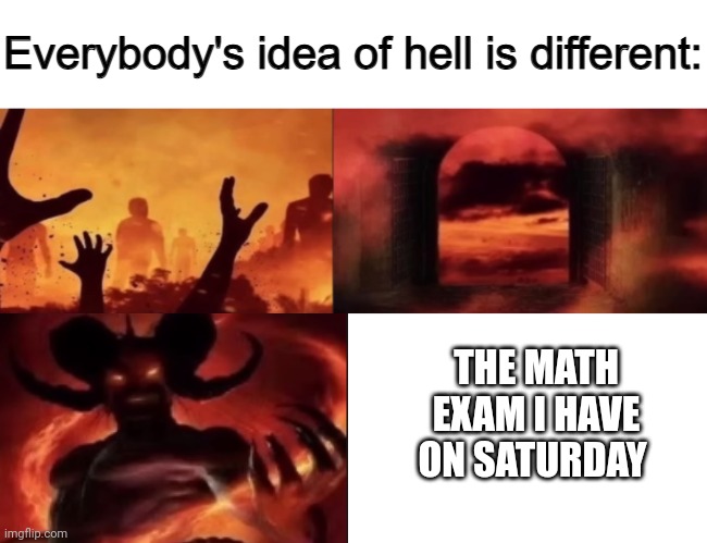 Wish me luck (I'll need it) | THE MATH EXAM I HAVE ON SATURDAY | image tagged in everybodys idea of hell is different,school,school sucks | made w/ Imgflip meme maker