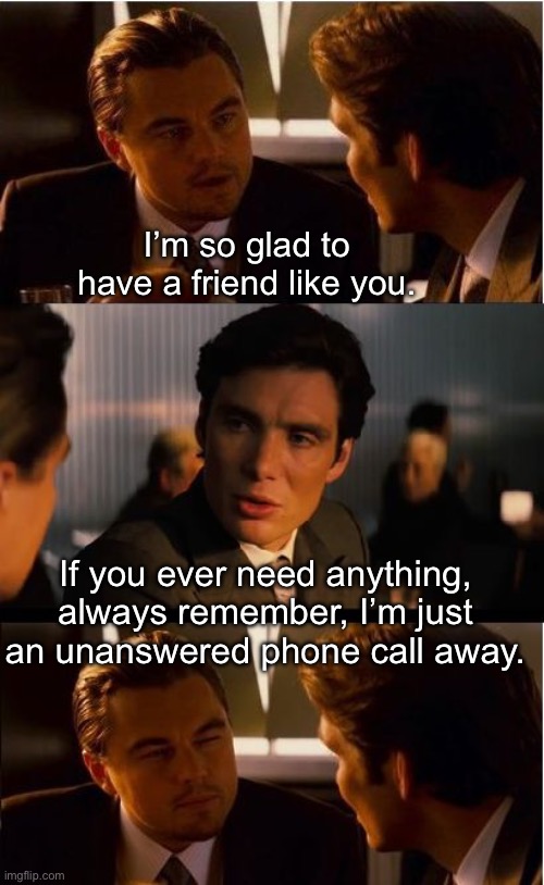 True friend? | I’m so glad to have a friend like you. If you ever need anything, always remember, I’m just an unanswered phone call away. | image tagged in memes,inception | made w/ Imgflip meme maker