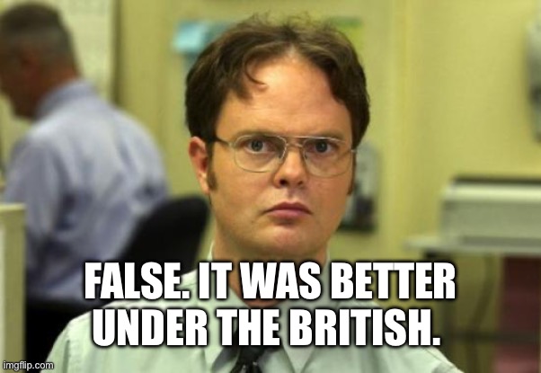 Dwight Schrute Meme | FALSE. IT WAS BETTER UNDER THE BRITISH. | image tagged in memes,dwight schrute | made w/ Imgflip meme maker