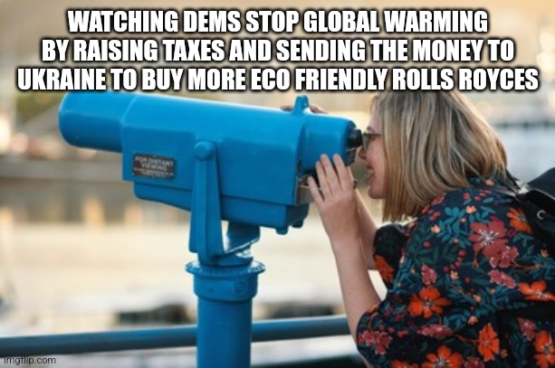 WATCHING DEMS STOP GLOBAL WARMING BY RAISING TAXES AND SENDING THE MONEY TO UKRAINE TO BUY MORE ECO FRIENDLY ROLLS ROYCES | image tagged in funny memes,political meme | made w/ Imgflip meme maker