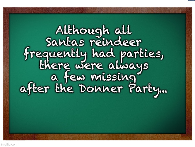 Donner | Although all Santas reindeer frequently had parties, there were always a few missing after the Donner Party... | image tagged in green blank blackboard | made w/ Imgflip meme maker