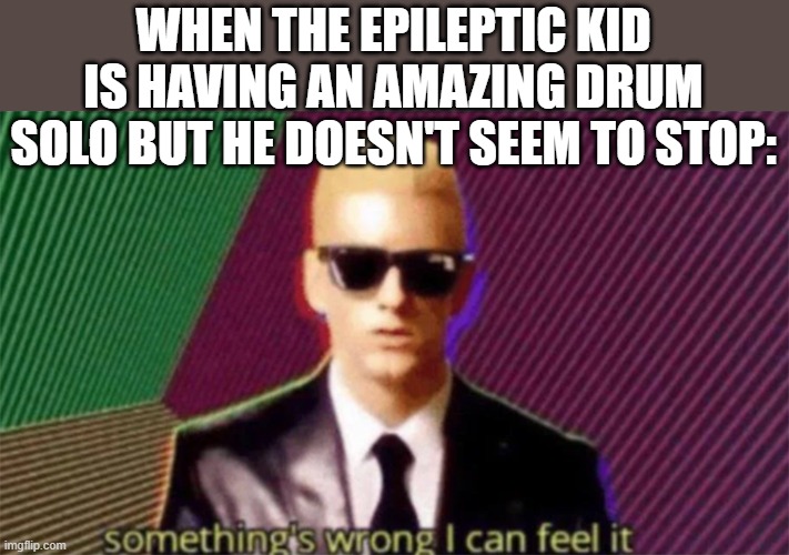 fadrfgadfhdr | WHEN THE EPILEPTIC KID IS HAVING AN AMAZING DRUM SOLO BUT HE DOESN'T SEEM TO STOP: | image tagged in something's wrong i can feel it | made w/ Imgflip meme maker