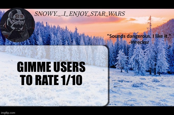 Snow._.i_enjoy_star_wars announcement temp thx darthswede | GIMME USERS TO RATE 1/10 | image tagged in snow _ i_enjoy_star_wars announcement temp thx darthswede | made w/ Imgflip meme maker