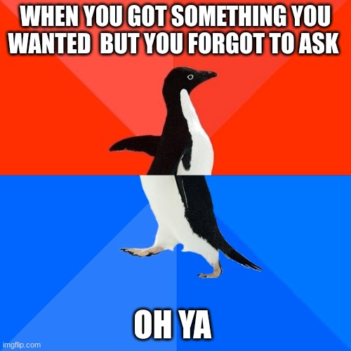 Socially Awesome Awkward Penguin | WHEN YOU GOT SOMETHING YOU WANTED  BUT YOU FORGOT TO ASK; OH YA | image tagged in memes,socially awesome awkward penguin | made w/ Imgflip meme maker