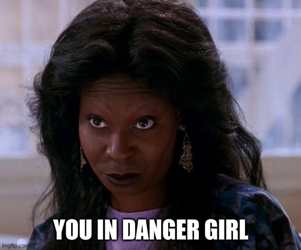 You In Danger Girl | YOU IN DANGER GIRL | image tagged in you in danger girl | made w/ Imgflip meme maker