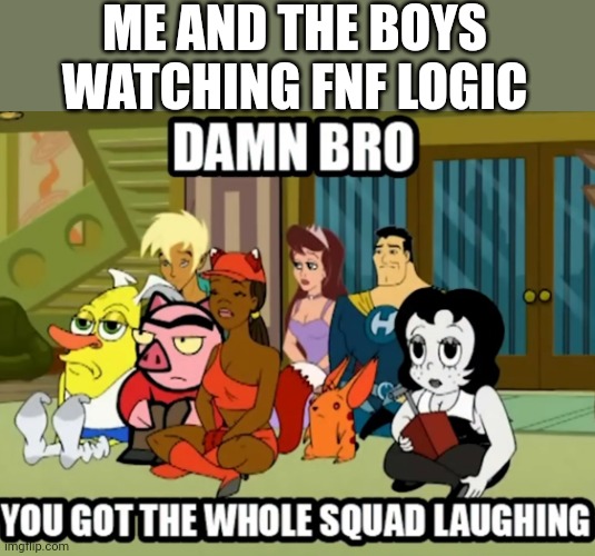 Bro fnf logic is cancer | ME AND THE BOYS WATCHING FNF LOGIC | image tagged in damn bro you got whole squad laughing,gametoons,damn bro you got the whole squad laughing | made w/ Imgflip meme maker