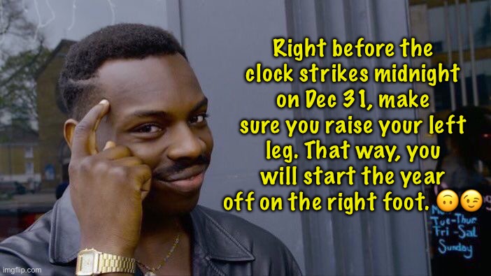 Good advice | Right before the clock strikes midnight on Dec 31, make sure you raise your left leg. That way, you will start the year off on the right foot. 🙃😉 | image tagged in memes,roll safe think about it | made w/ Imgflip meme maker