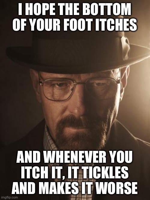 Walter White | I HOPE THE BOTTOM OF YOUR FOOT ITCHES; AND WHENEVER YOU ITCH IT, IT TICKLES AND MAKES IT WORSE | image tagged in walter white | made w/ Imgflip meme maker