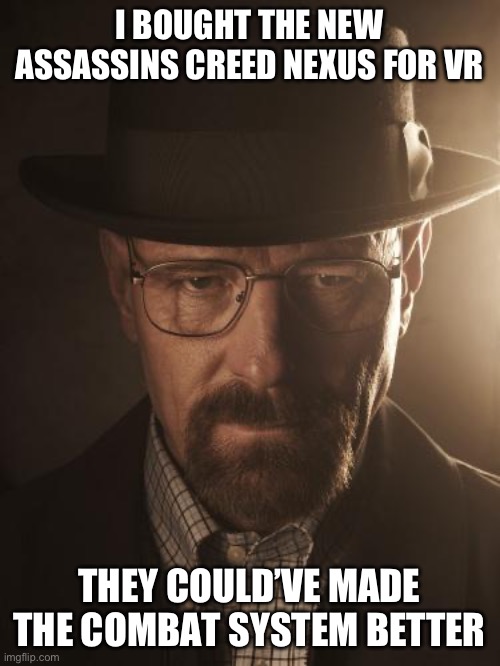 Walter White | I BOUGHT THE NEW ASSASSINS CREED NEXUS FOR VR; THEY COULD’VE MADE THE COMBAT SYSTEM BETTER | image tagged in walter white | made w/ Imgflip meme maker