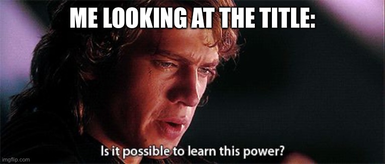 Is it possible to learn this power | ME LOOKING AT THE TITLE: | image tagged in is it possible to learn this power | made w/ Imgflip meme maker