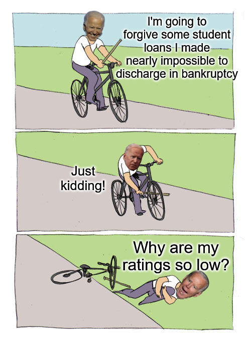 Joe Biden falls off his bike | I'm going to forgive some student loans I made nearly impossible to discharge in bankruptcy; Just kidding! Why are my ratings so low? | image tagged in joe biden falls off his bike,joe biden,student loans | made w/ Imgflip meme maker