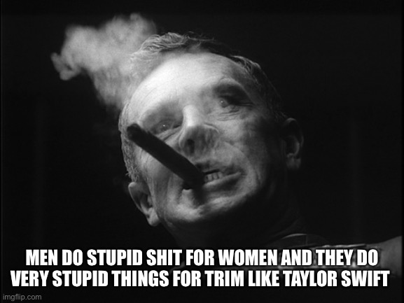 General Ripper (Dr. Strangelove) | MEN DO STUPID SHIT FOR WOMEN AND THEY DO VERY STUPID THINGS FOR TRIM LIKE TAYLOR SWIFT | image tagged in general ripper dr strangelove | made w/ Imgflip meme maker