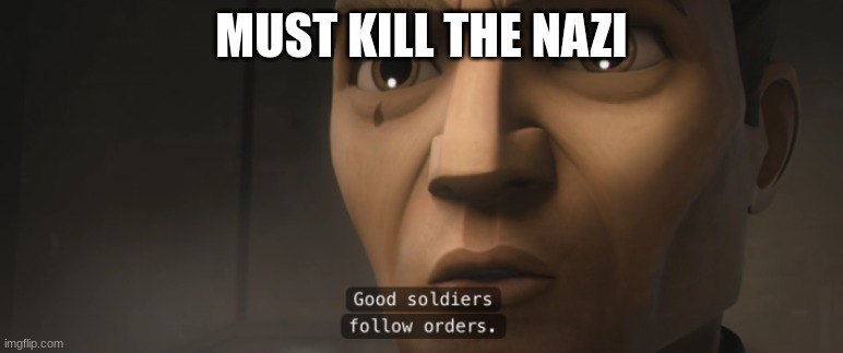 good soldiers follow orders | MUST KILL THE NAZI | image tagged in good soldiers follow orders | made w/ Imgflip meme maker