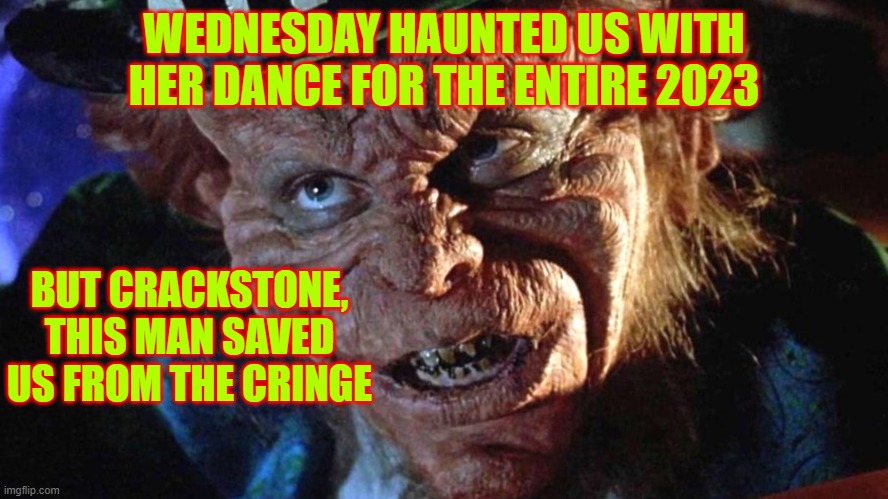 Crackstone Thank u | WEDNESDAY HAUNTED US WITH HER DANCE FOR THE ENTIRE 2023; BUT CRACKSTONE, THIS MAN SAVED US FROM THE CRINGE | made w/ Imgflip meme maker