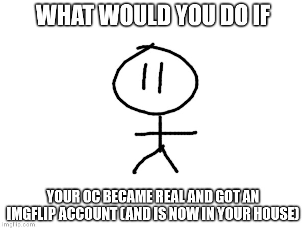 WHAT WOULD YOU DO IF; YOUR OC BECAME REAL AND GOT AN IMGFLIP ACCOUNT (AND IS NOW IN YOUR HOUSE) | made w/ Imgflip meme maker