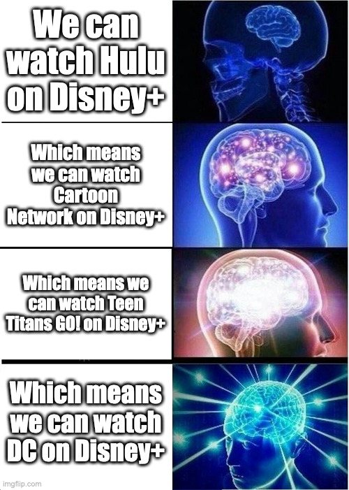 At least I think we can do that... | We can watch Hulu on Disney+; Which means we can watch Cartoon Network on Disney+; Which means we can watch Teen Titans GO! on Disney+; Which means we can watch DC on Disney+ | image tagged in expanding brain,dc,disney,cartoon network,teen titans go,memes | made w/ Imgflip meme maker