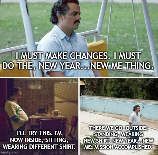 New Year New Me | I MUST MAKE CHANGES. I MUST DO THE, NEW YEAR...NEW ME THING. THERE WE GO. OUTSIDE, STANDING, WEARING NEW SHIRT. NEW YEAR...NEW ME: MISSION ACCOMPLISHED. I'LL TRY THIS. I'M NOW INSIDE, SITTING, WEARING DIFFERENT SHIRT. | image tagged in memes,sad pablo escobar | made w/ Imgflip meme maker
