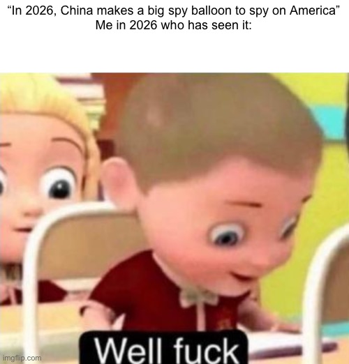 It’s bad to see spy balloons. spying on my country | “In 2026, China makes a big spy balloon to spy on America”
Me in 2026 who has seen it: | image tagged in well frick,china,america,chinese spy balloon | made w/ Imgflip meme maker