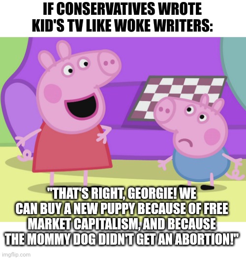 Peppa Pig and George | IF CONSERVATIVES WROTE KID'S TV LIKE WOKE WRITERS:; "THAT'S RIGHT, GEORGIE! WE CAN BUY A NEW PUPPY BECAUSE OF FREE MARKET CAPITALISM, AND BECAUSE THE MOMMY DOG DIDN'T GET AN ABORTION!" | image tagged in peppa pig and george | made w/ Imgflip meme maker