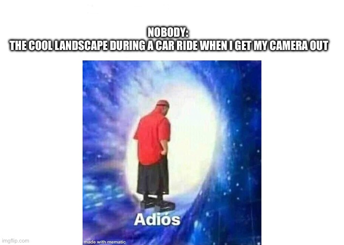 Text+Adios | NOBODY: 

THE COOL LANDSCAPE DURING A CAR RIDE WHEN I GET MY CAMERA OUT | image tagged in text adios | made w/ Imgflip meme maker