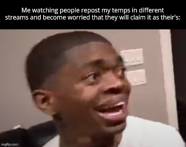 why he happi | Me watching people repost my temps in different streams and become worried that they will claim it as their's: | image tagged in why he happi | made w/ Imgflip meme maker