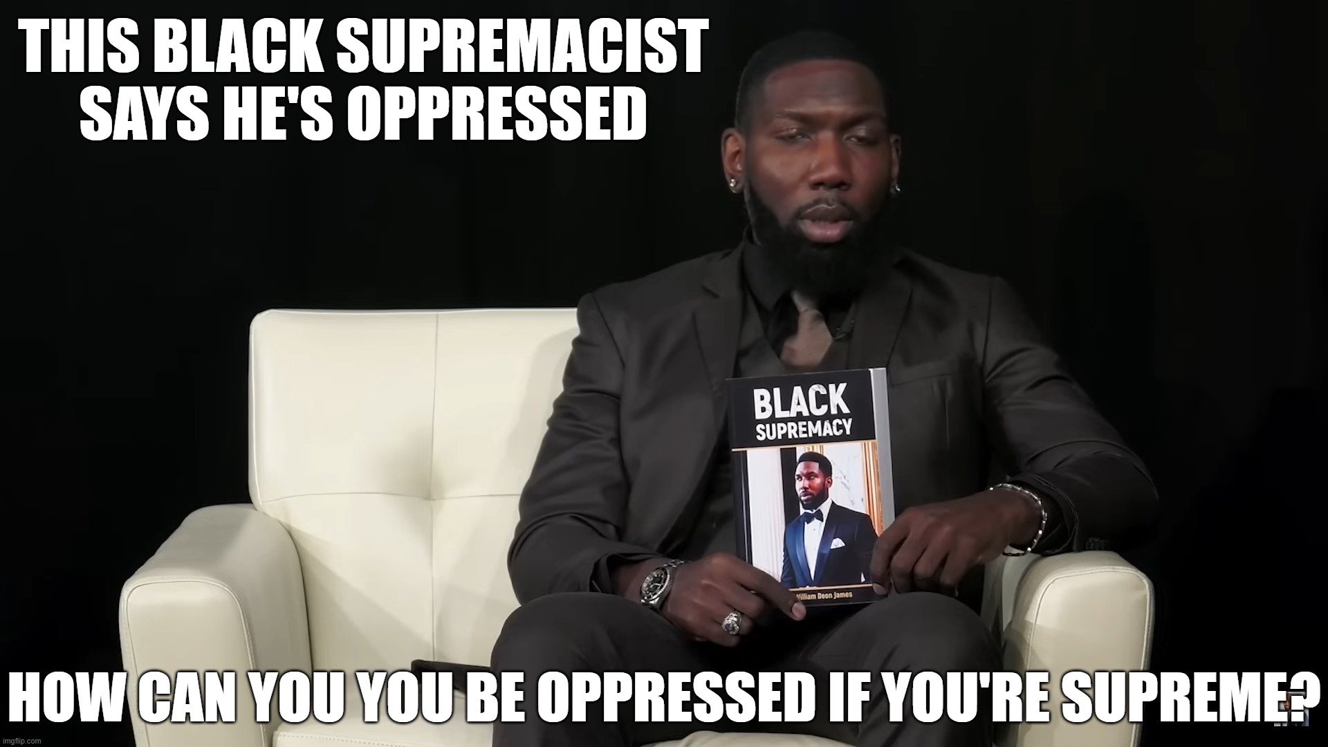 Oppressed Black Supremacist | THIS BLACK SUPREMACIST SAYS HE'S OPPRESSED; HOW CAN YOU YOU BE OPPRESSED IF YOU'RE SUPREME? | image tagged in cognitive dissonance,leftists once again,racist | made w/ Imgflip meme maker