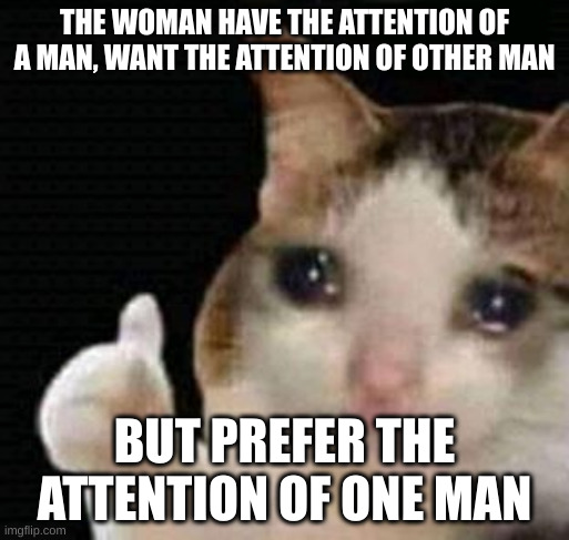 man | THE WOMAN HAVE THE ATTENTION OF A MAN, WANT THE ATTENTION OF OTHER MAN; BUT PREFER THE ATTENTION OF ONE MAN | image tagged in sad thumbs up cat | made w/ Imgflip meme maker