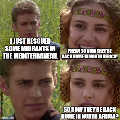 Ummm, yeah, about that.... | I JUST RESCUED SOME MIGRANTS IN THE MEDITERRANEAN. PHEW! SO NOW THEY'RE BACK HOME IN NORTH AFRICA! SO NOW THEY'RE BACK HOME IN NORTH AFRICA? | image tagged in anakin padme 4 panel | made w/ Imgflip meme maker