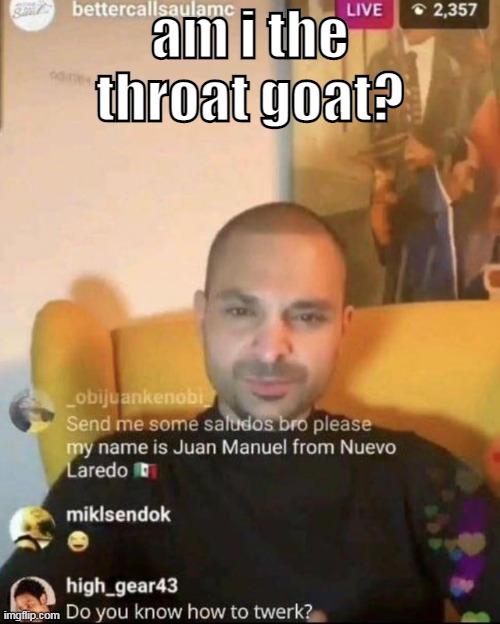 twerk nacho | am i the throat goat? | image tagged in twerk nacho | made w/ Imgflip meme maker