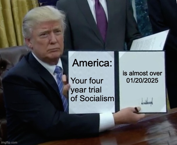 Trump Bill Signing | America:; is almost over


01/20/2025; Your four year trial of Socialism | image tagged in memes,trump bill signing | made w/ Imgflip meme maker
