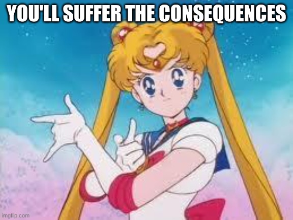 Sailor Moon Punishes | YOU'LL SUFFER THE CONSEQUENCES | image tagged in sailor moon punishes | made w/ Imgflip meme maker
