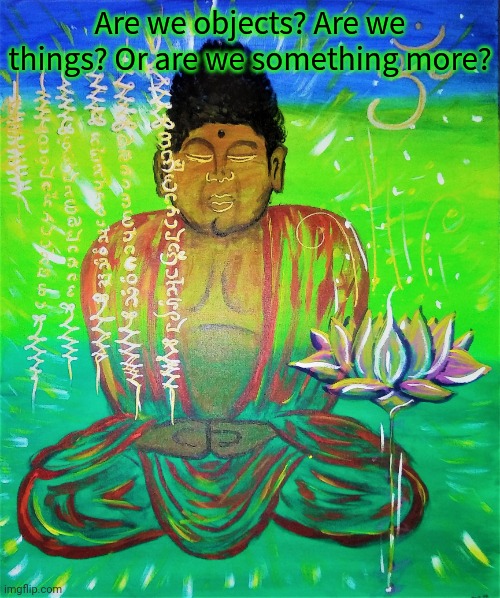 Buddah | Are we objects? Are we things? Or are we something more? | image tagged in buddah | made w/ Imgflip meme maker