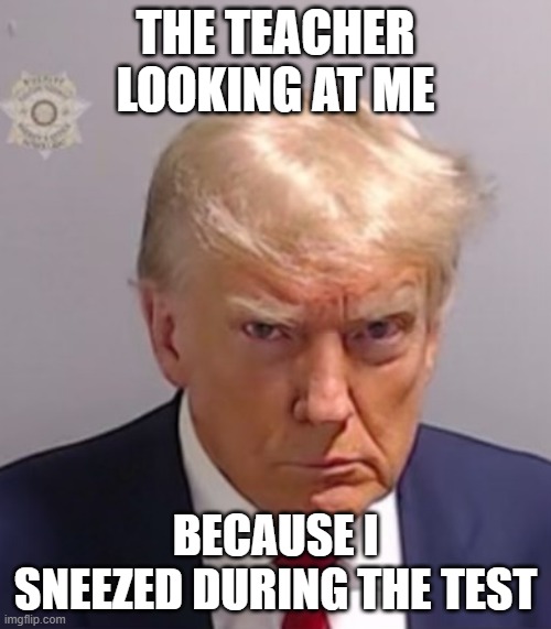 Donald Trump Mugshot | THE TEACHER LOOKING AT ME; BECAUSE I SNEEZED DURING THE TEST | image tagged in donald trump mugshot,test,noise,teacher,looking | made w/ Imgflip meme maker