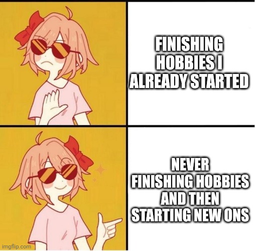 Sayori Drake | FINISHING HOBBIES I ALREADY STARTED; NEVER FINISHING HOBBIES AND THEN STARTING NEW ONS | image tagged in sayori drake | made w/ Imgflip meme maker