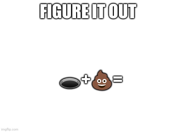 FIGURE IT OUT; 🕳️+💩= | made w/ Imgflip meme maker