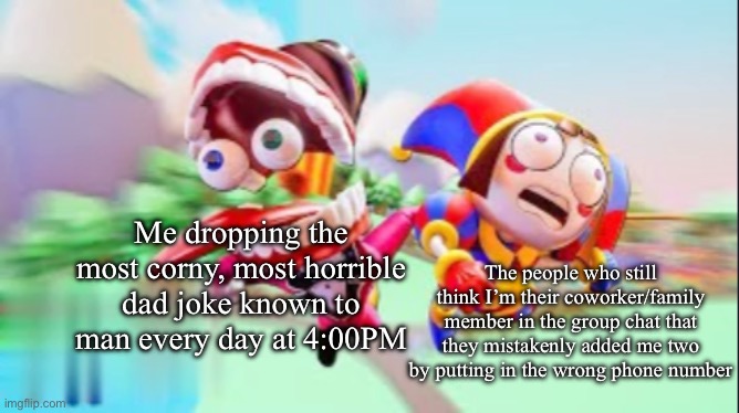 They don’t know what they’ve done..what they have unleashed…What terrors they’ve brought upon themselves.. | The people who still think I’m their coworker/family member in the group chat that they mistakenly added me two by putting in the wrong phone number; Me dropping the most corny, most horrible dad joke known to man every day at 4:00PM | image tagged in tadc thumbnail without logo,wawa | made w/ Imgflip meme maker