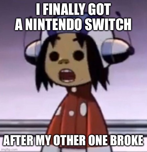 YIPPEE! | I FINALLY GOT A NINTENDO SWITCH; AFTER MY OTHER ONE BROKE | image tagged in o | made w/ Imgflip meme maker