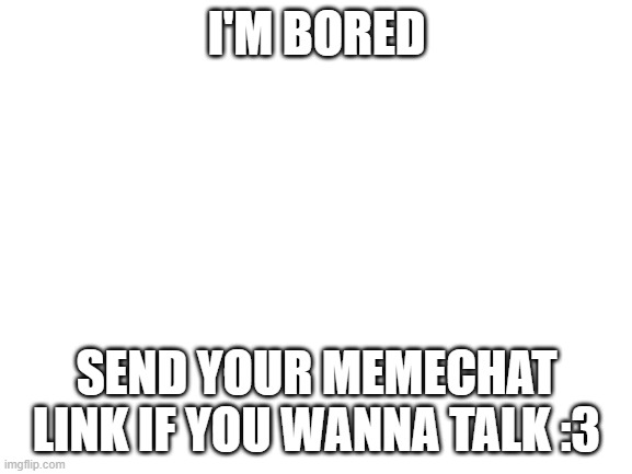 Blank White Template | I'M BORED; SEND YOUR MEMECHAT LINK IF YOU WANNA TALK :3 | image tagged in blank white template | made w/ Imgflip meme maker