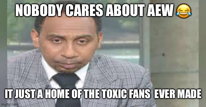 Nobody cares about aew because the fans are toxic | NOBODY CARES ABOUT AEW 😂; IT JUST A HOME OF THE TOXIC FANS  EVER MADE | image tagged in wrestling,aew | made w/ Imgflip meme maker