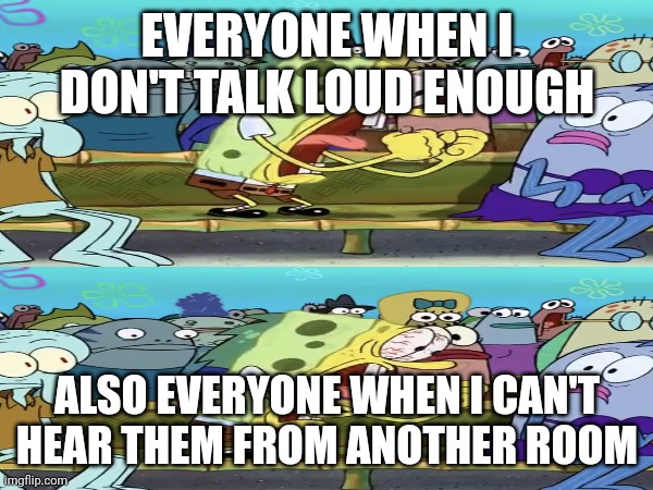 Seriously a problem | EVERYONE WHEN I DON'T TALK LOUD ENOUGH; ALSO EVERYONE WHEN I CAN'T HEAR THEM FROM ANOTHER ROOM | image tagged in why are you reading the tags,stop reading the tags,please,if you read this tag you are cursed | made w/ Imgflip meme maker