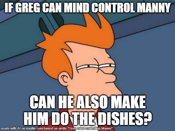 Futurama Fry | IF GREG CAN MIND CONTROL MANNY; CAN HE ALSO MAKE HIM DO THE DISHES? | image tagged in memes,futurama fry | made w/ Imgflip meme maker
