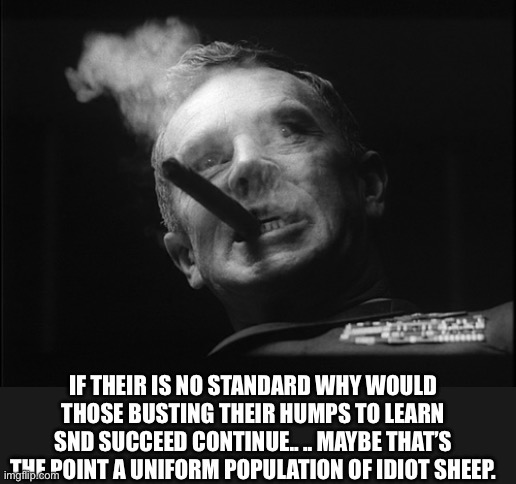 General Ripper (Dr. Strangelove) | IF THEIR IS NO STANDARD WHY WOULD THOSE BUSTING THEIR HUMPS TO LEARN SND SUCCEED CONTINUE.. .. MAYBE THAT’S THE POINT A UNIFORM POPULATION O | image tagged in general ripper dr strangelove | made w/ Imgflip meme maker