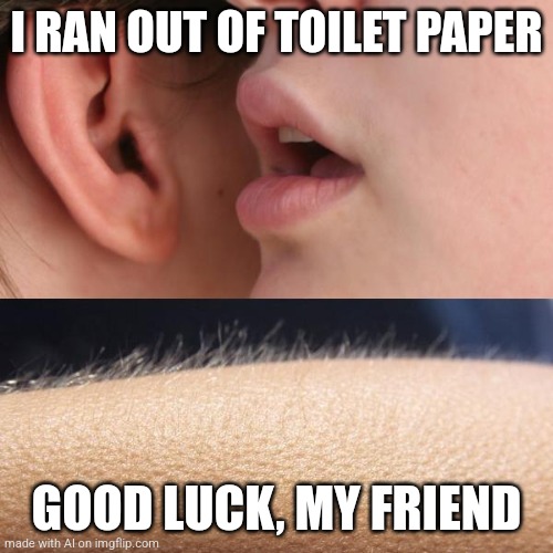 Toilet whisper | I RAN OUT OF TOILET PAPER; GOOD LUCK, MY FRIEND | image tagged in whisper and goosebumps | made w/ Imgflip meme maker
