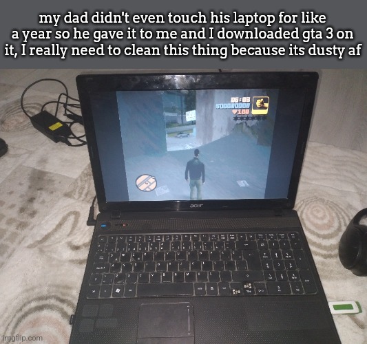 also the game isn't even widescreen because its old af lmao | my dad didn't even touch his laptop for like a year so he gave it to me and I downloaded gta 3 on it, I really need to clean this thing because its dusty af | made w/ Imgflip meme maker