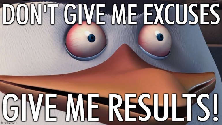 Don't give me excuses GIVE ME RESULTS!! | DON'T GIVE ME EXCUSES; GIVE ME RESULTS! | image tagged in penguins of madagascar skipper red eyes,murder drones,font | made w/ Imgflip meme maker