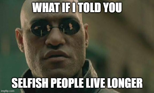 Just my opinion tho | WHAT IF I TOLD YOU; SELFISH PEOPLE LIVE LONGER | image tagged in memes,matrix morpheus | made w/ Imgflip meme maker