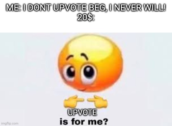 Is for me | ME: I DONT UPVOTE BEG, I NEVER WILL!
20$:; UPVOTE | image tagged in is for me | made w/ Imgflip meme maker